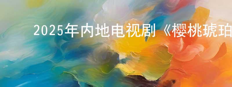 ﻿陈名华发布﻿2025年内地电视剧《樱桃琥珀》第24集[国语字幕]迅雷下载_电影天堂